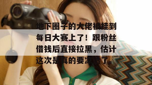 地下圈子的大佬被挂到每日大赛上了！跟粉丝借钱后直接拉黑，估计这次是真的要凉透了。