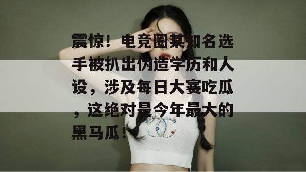 震惊!电竞圈某知名选手被扒出伪造学历和人设,涉及每日大赛吃瓜,这绝对是今年最大的黑马瓜! 震惊!电竞圈某知名选手被扒出伪造学历和人设,涉及每日大赛吃瓜,这绝对是今年最大的黑马瓜!