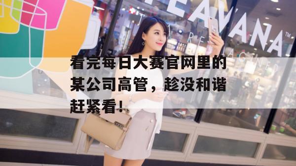 看完每日大赛官网里的某公司高管，趁没和谐赶紧看！
