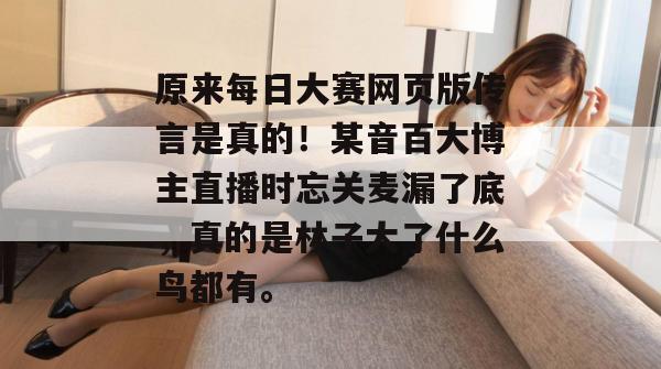原来每日大赛网页版传言是真的！某音百大博主直播时忘关麦漏了底，真的是林子大了什么鸟都有。
