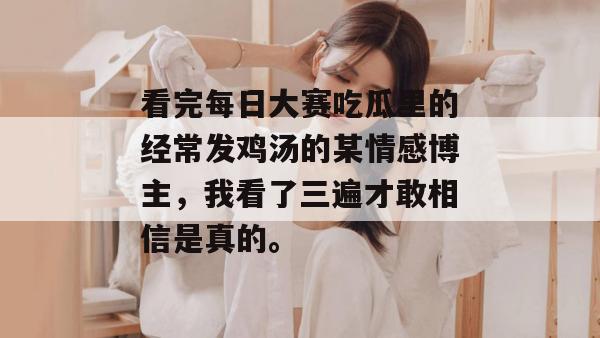 看完每日大赛吃瓜里的经常发鸡汤的某情感博主，我看了三遍才敢相信是真的。